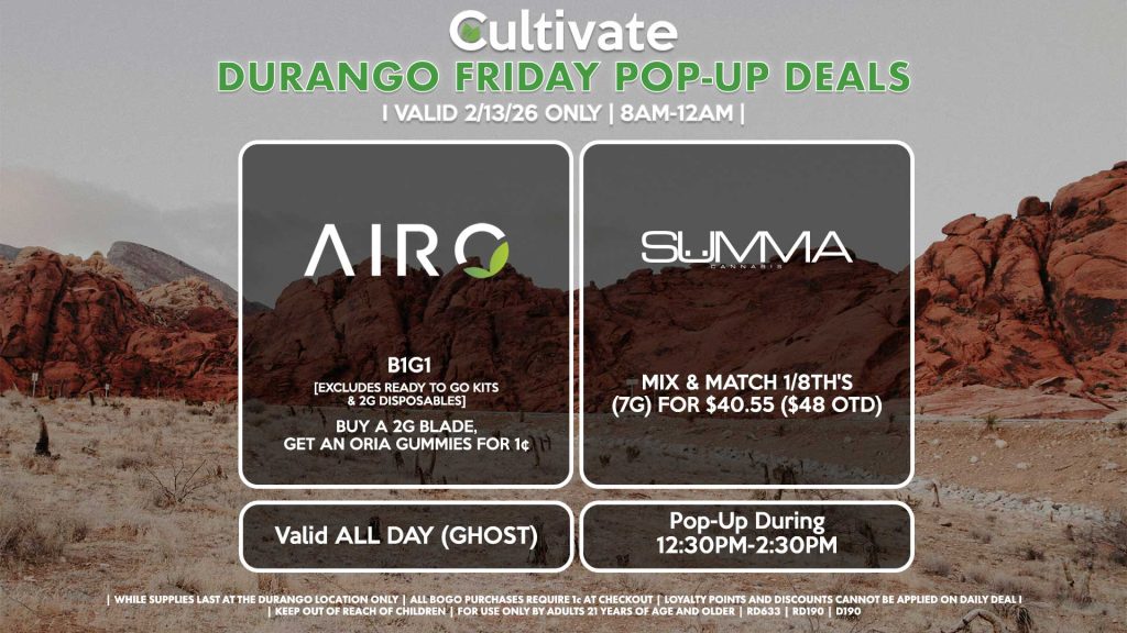 FRIDAY -
AIRO (SM & D)
B1G1
[EXCLUDES READY TO GO KITS & 2G DISPOSABLES]
Buy a 2g Blade, Get an ORIA Gummies for 1¢
Valid ALL DAY (GHOST)

SUMMA (D)
Mix & Match 1/8th's (7g) for $40.55 ($48 OTD)
Pop-Up During 12:30PM-2:30PM

