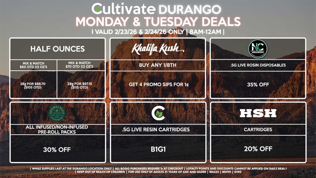 Cultivate Las Vegas DURANGO Dispensary Daily Deals! Valid MONDAY & TUESDAY 2/23-2/24 Only | 8AM-12AM | While Supplies Last! HALF OUNCES - Mix & Match $60 OTD 1/2 OZ’s (28g) for $88.70 ($105 OTD) - Mix & Match $70 OTD 1/2 OZ’s (28g) for $97.15 ($115 OTD) KHALIFA KUSH - Buy Any 1/8th, Get 4 Promo Sips for 1¢ NATURE’S CHEMISTRY - .5g Live Rosin Disposables for 35% Off HSH - Cartridges for 20% Off CULTIVATE - Live Resin Disposables for B1G1 DOGWALKERS - All Infused/Non-Infused Pre-Roll Packs for 30% Off | Valid Monday (2/23/26) and Tuesday (2/24/26) at the Durango Location only, while supplies last | All BOGO purchases require 1¢ at checkout. | All deals include tax | Keep out of reach of children. For use only by adults 21 years of age and older. | Open 8AM to 12AM | Visit cultivatelv.com for more information |