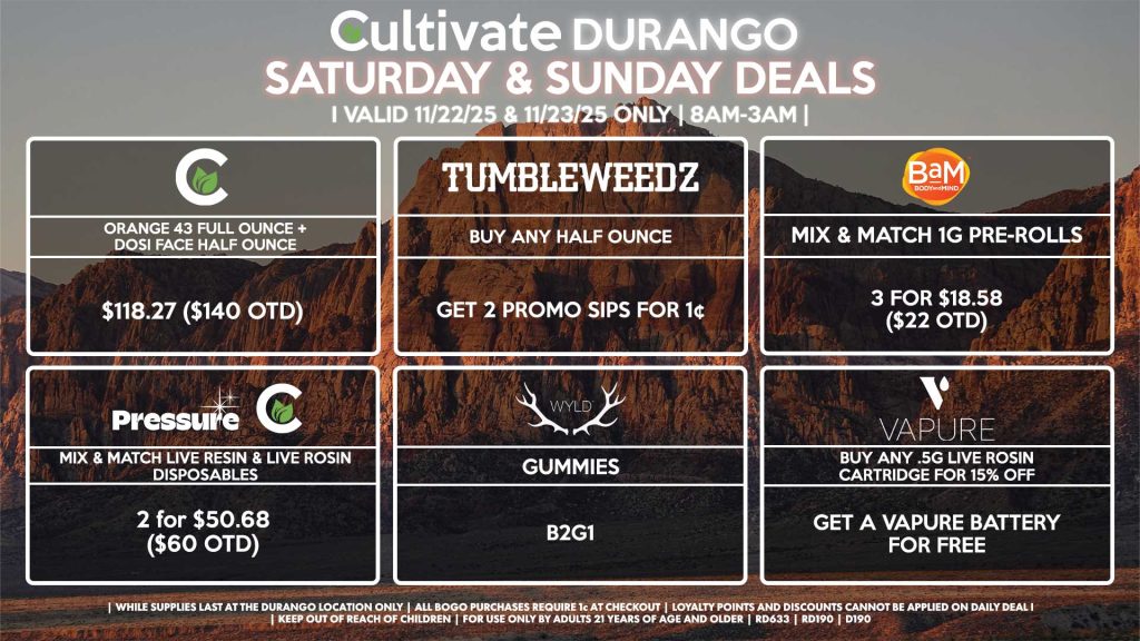 Cultivate Las Vegas DURANGO Dispensary Daily Deals! Valid SATURDAY & SUNDAY 11/22-11/23 Only | 8AM-12AM | While Supplies Last! PRESSURE/CULTIVATE - Mix & Match Live Resin/Live Rosin Disposables 2 for $50.68 ($60 OTD) WYLD - Gummies B2G1 VAPURE - Buy Any .5g Live Rosin Cartridge for 15% Off, Get a Vapure Battery for Free TUMBLEWEEDZ - Buy Any Half Ounce, Get 2 Promo Sips for 1¢ BAM - Mix & Match 1g Pre-Rolls 3 for $18.58 ($22 OTD) CULTIVATE - Orange 43 Full Ounce + Dosi Face Half Ounce for $118.27 ($140 OTD) | Valid Saturday (11/22/25) and Sunday (11/23/25) at the Durango Location only, while supplies last | All BOGO purchases require 1¢ at checkout. | All deals include tax | Keep out of reach of children. For use only by adults 21 years of age and older. | Open 8AM to 12AM | Visit cultivatelv.com for more information |