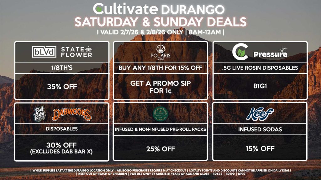 BLVD/STATE FLOWER
- 1/8th’s for 35% Off
POLARIS
- Buy Any 1/8th for 15% Off, Get a Promo Sip for 1¢
CULTIVATE/PRESSURE
- .5g Live Rosin Disposables for B1G1
DOGWALKER
- Infused & Non-Infused Pre-Roll Packs for 25% Off
KEEF
- Infused Sodas for 15% Off
BAD BATCH/DABWOODS
- Disposables for 30% Off (Excludes Dab Bar X)

| Valid Saturday (2/07/26) and Sunday (2/08/26) at the Durango Location only, while supplies last | All BOGO purchases require 1¢ at checkout. | All deals include tax | Keep out of reach of children. For use only by adults 21 years of age and older. | Open 8AM to 12AM | Visit cultivatelv.com for more information |
