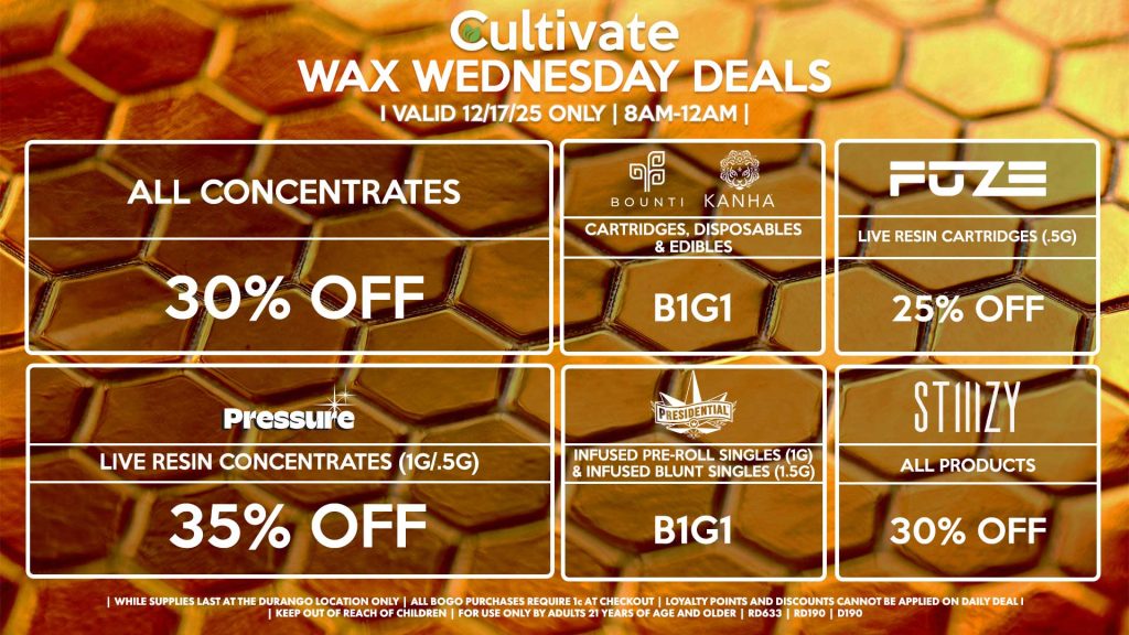 Cultivate Las Vegas DURANGO Dispensary Daily Deals! Valid WEDNESDAY 12/17 Only | 8AM-12AM | While Supplies Last! ALL CONCENTRATES - 30% OFF STIIIZY - All Products for 30% Off BOUNTI/KANHA - Cartridges, Disposables & Edibles B1G1 FUZE - Live Resin Cartridges for 25% Off PRESSURE - Live Resin Concentrates (1g/.5g) for 35% Off PRESIDENTIAL - Infused Pre-Roll Singles (1g) &Infused Blunt Singles (1.5g) B1G1 | Valid Wednesday (12/17/25) at the Durango Location only, while supplies last | All BOGO purchases require 1¢ at checkout. | All deals include tax | Keep out of reach of children. For use only by adults 21 years of age and older. | Open 8AM to 12AM | Visit cultivatelv.com for more information |