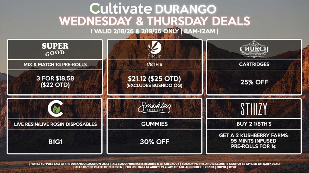 Cultivate Las Vegas DURANGO Dispensary Daily Deals! Valid WEDNESDAY & THURSDAY 2/18-2/19 Only | 8AM-12AM | While Supplies Last! SUPER GOOD - Mix & Match 1g Pre-Rolls 3 for $18.58 ($22 OTD) FLEUR - 1/8th’s for $21.12 ($25 OTD) (Excludes Bushido OG) CHURCH - Cartridges for 25% Off SMOKIEZ - Gummies for 30% Off CULTIVATE - Live Resin/Live Rosin Disposables for B1G1 STIIIZY - Buy Any 2 1/8th’s, Get a 2 Kushberry Farms 95 Mints Infused Pre-Roll for 1¢ | Valid Wednesday (2/18/26) and Thursday (2/19/26) at the Durango Location only, while supplies last | All BOGO purchases require 1¢ at checkout. | All deals include tax | Keep out of reach of children. For use only by adults 21 years of age and older. | Open 8AM to 12AM | Visit cultivatelv.com for more information |