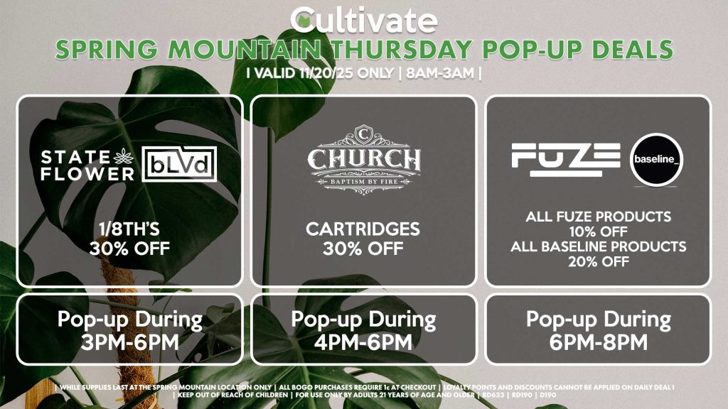 THURSDAY - BLVD/STATE FLOWER (SM) 1/8th’s for 30% OFF Pop-up During 3PM-6PM CHURCH (SM) Cartridges for 30% Off Pop-up During 4PM-6PM FUZE/BASELINE (SM) All Fuze Products for 10% Off All Baseline Products for 20% Off Pop-up During 6PM-8PM 